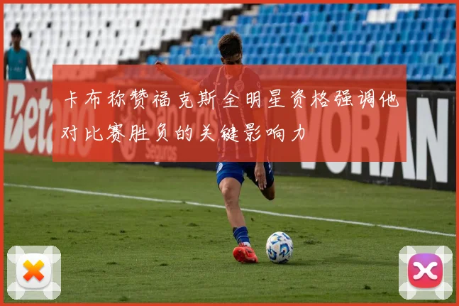 卡布称赞福克斯全明星资格强调他对比赛胜负的关键影响力