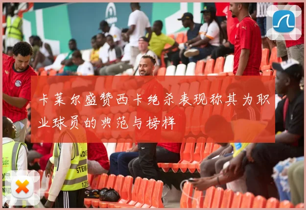 卡莱尔盛赞西卡绝杀表现称其为职业球员的典范与榜样