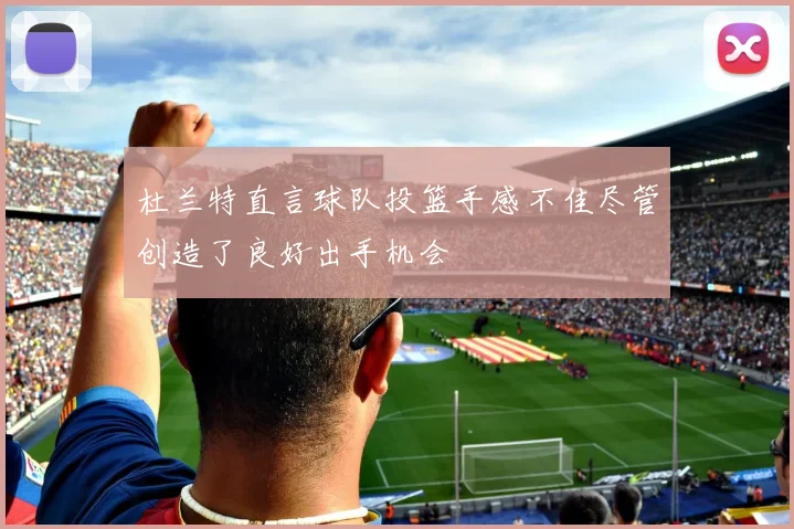 杜兰特直言球队投篮手感不佳尽管创造了良好出手机会