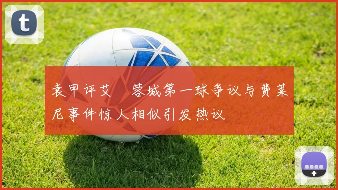 袁甲评艾堃蓉城第一球争议与费莱尼事件惊人相似引发热议