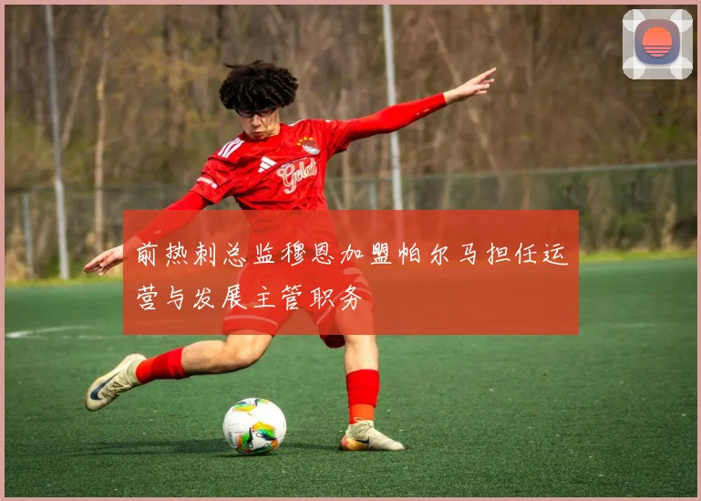 前热刺总监穆恩加盟帕尔马担任运营与发展主管职务
