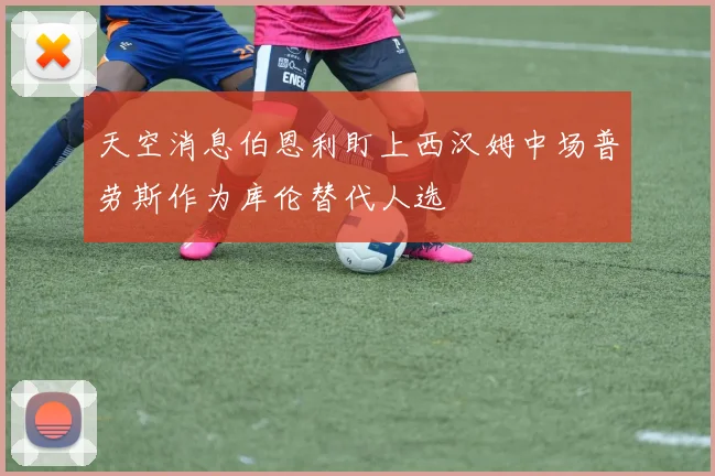 天空消息伯恩利盯上西汉姆中场普劳斯作为库伦替代人选