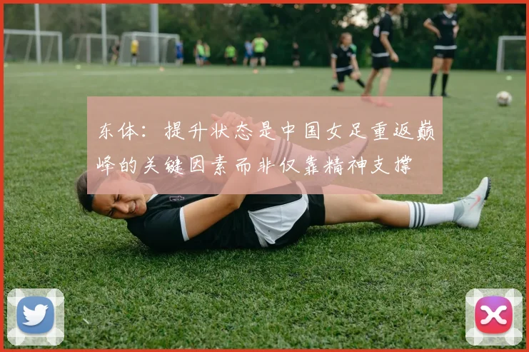 东体：提升状态是中国女足重返巅峰的关键因素而非仅靠精神支撑