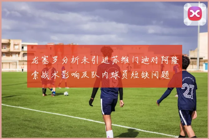 龙塞罗分析未引进苏维门迪对阿隆索战术影响及队内球员短缺问题