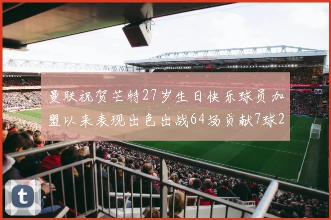 曼联祝贺芒特27岁生日快乐球员加盟以来表现出色出战64场贡献7球2助
