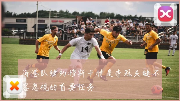 海港队续约穆斯卡特是夺冠关键不容忽视的首要任务