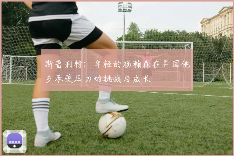 斯普利特：年轻的杨瀚森在异国他乡承受压力的挑战与成长